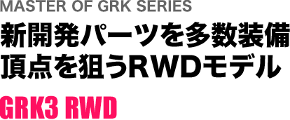 MASTER OF GRK SERIES 新開発パーツを多数装備 頂点を狙うRWDモデル GRK3 RWD